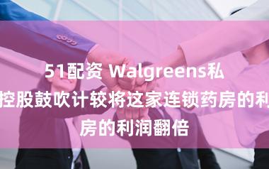 51配资 Walgreens私募股权控股鼓吹计较将这家连锁药房的利润翻倍