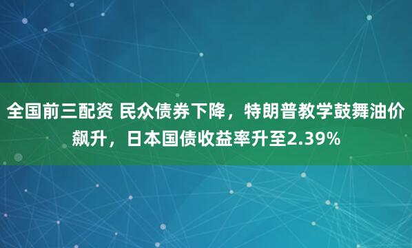 全国前三配资 民众债券下降，特朗普教学鼓舞油价飙升，日本国债收益率升至2.39%