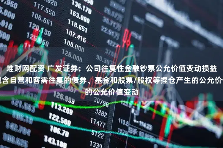堆财网配资 广发证券：公司往复性金融钞票公允价值变动损益主要包含自营和客需往复的债券、基金和股票/股权等捏仓产生的公允价值变动