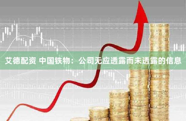 艾德配资 中国铁物：公司无应透露而未透露的信息