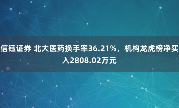 信钰证券 北大医药换手率36.21%，机构龙虎榜净买入2808.02万元
