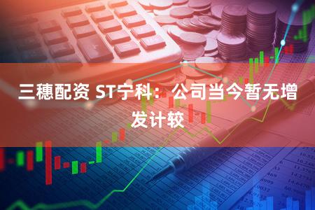 三穗配资 ST宁科：公司当今暂无增发计较