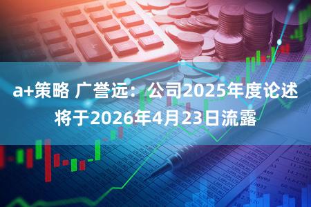 a+策略 广誉远：公司2025年度论述将于2026年4月23日流露