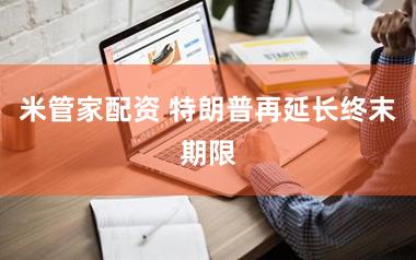 米管家配资 特朗普再延长终末期限