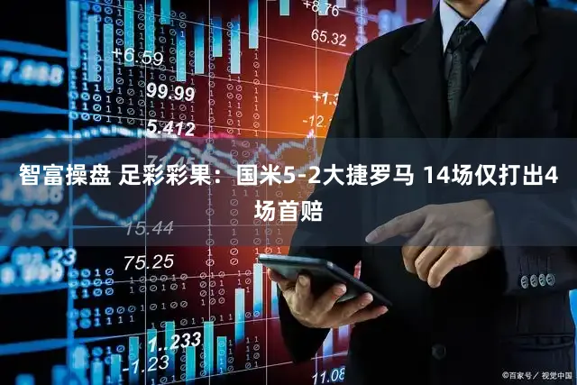 智富操盘 足彩彩果:国米5-2大捷罗马 14场仅打出4场首赔