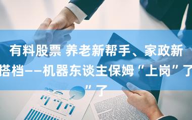 有料股票 养老新帮手、家政新搭档——机器东谈主保姆“上岗”了