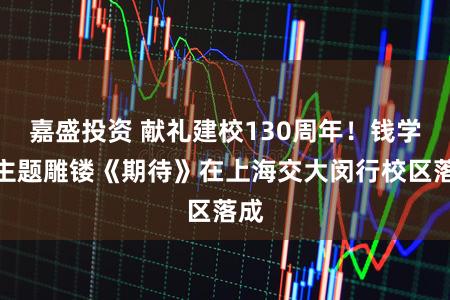 嘉盛投资 献礼建校130周年！钱学森主题雕镂《期待》在上海交大闵行校区落成