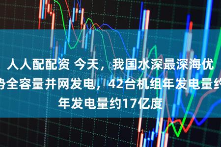 人人配配资 今天,我国水深最深海优势电情势全容量并网发电,42台机组年发电量约17亿度