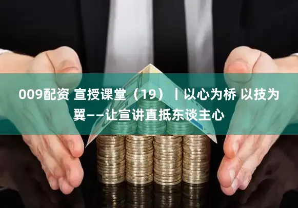 009配资 宣授课堂（19）丨以心为桥 以技为翼——让宣讲直抵东谈主心