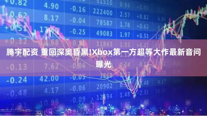 腾宇配资 重回深奥昏黑!Xbox第一方超等大作最新音问曝光
