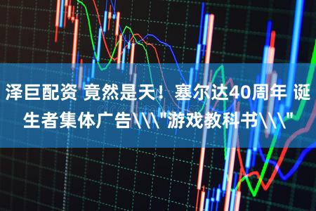 泽巨配资 竟然是天！塞尔达40周年 诞生者集体广告\＂游戏教科书\＂