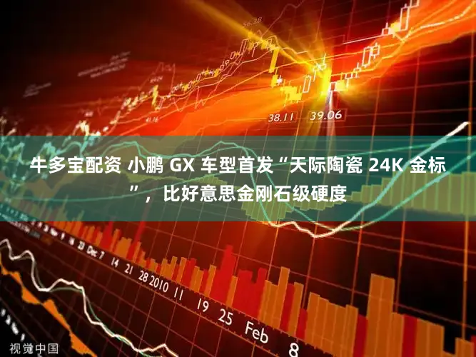 牛多宝配资 小鹏 GX 车型首发“天际陶瓷 24K 金标”,比好意思金刚石级硬度