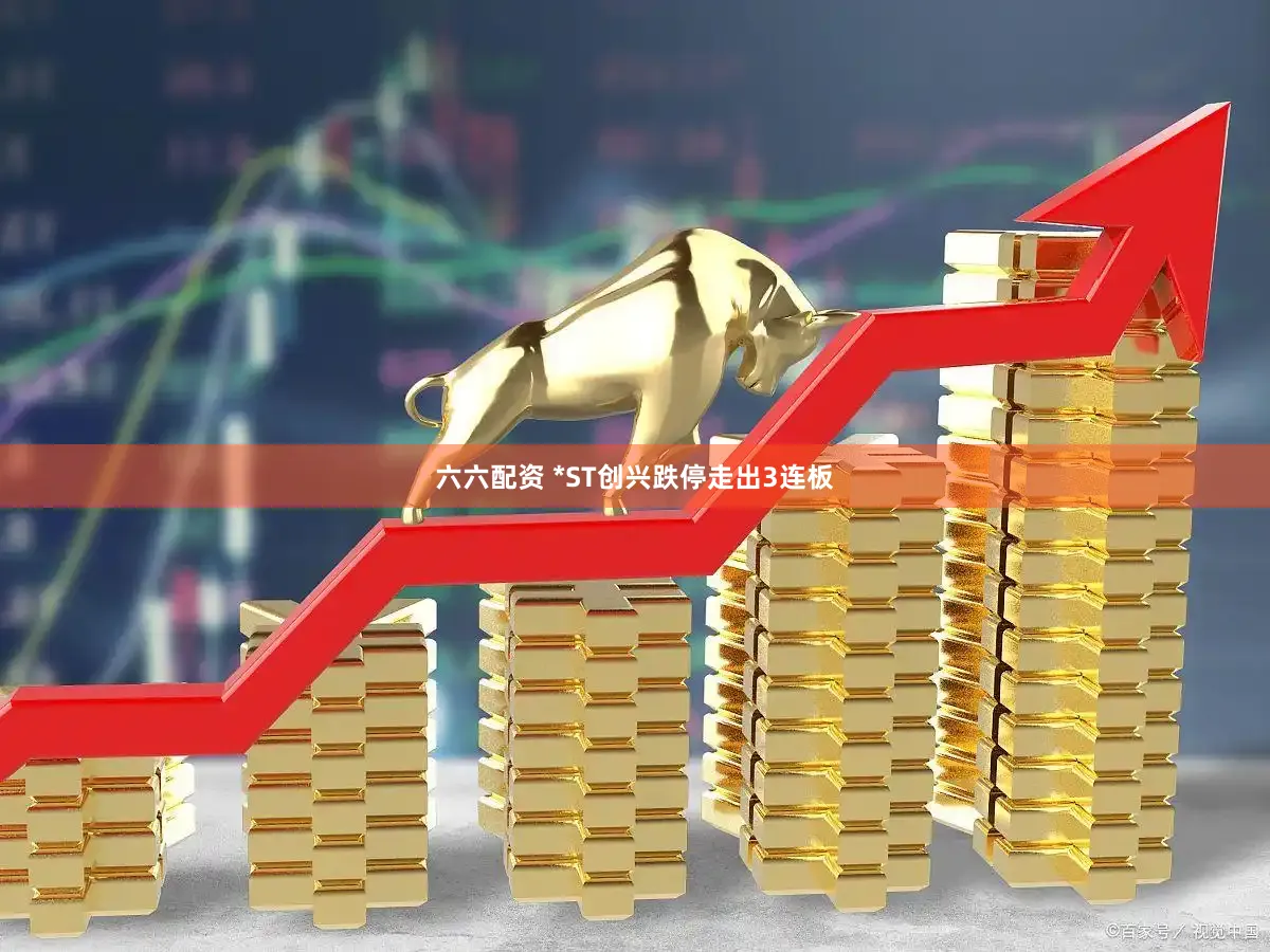 六六配资 *ST创兴跌停走出3连板