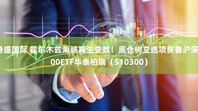 港盛国际 霍尔木兹海峡再生变数！底仓树立选项良善沪深300ETF华泰柏瑞（510300）