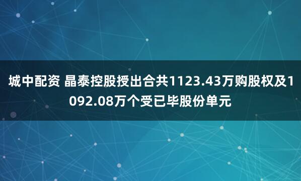 城中配资 晶泰控股授出合共1123.43万购股权及1092.08万个受已毕股份单元