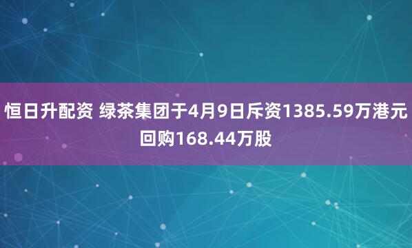 恒日升配资 绿茶集团于4月9日斥资1385.59万港元回购168.44万股