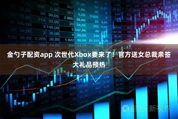 金勺子配资app 次世代Xbox要来了!官方送女总裁亲签大礼品预热