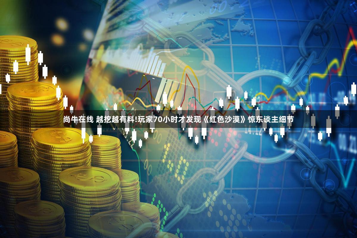 尚牛在线 越挖越有料!玩家70小时才发现《红色沙漠》惊东谈主细节