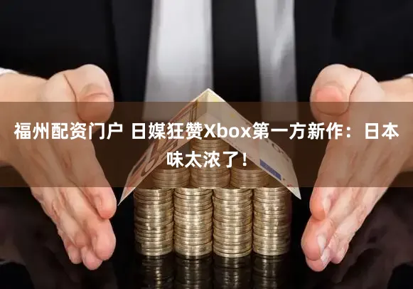 福州配资门户 日媒狂赞Xbox第一方新作：日本味太浓了！