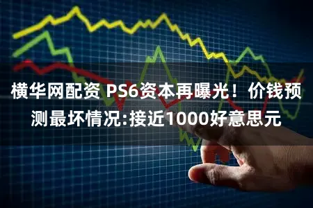 横华网配资 PS6资本再曝光！价钱预测最坏情况:接近1000好意思元