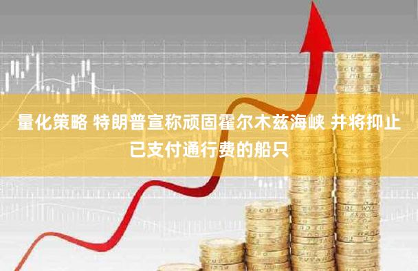 量化策略 特朗普宣称顽固霍尔木兹海峡 并将抑止已支付通行费的船只