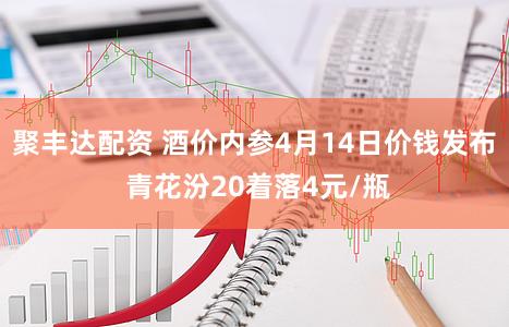 聚丰达配资 酒价内参4月14日价钱发布 青花汾20着落4元/瓶