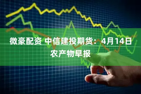微豪配资 中信建投期货：4月14日农产物早报