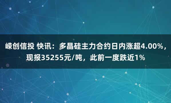 嵘创信投 快讯：多晶硅主力合约日内涨超4.00%，现报35255元/吨，此前一度跌近1%
