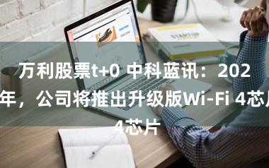 万利股票t+0 中科蓝讯：2026年，公司将推出升级版Wi-Fi 4芯片