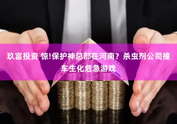 玖富投资 惊!保护神总部在河南？杀虫剂公司撞车生化危急游戏