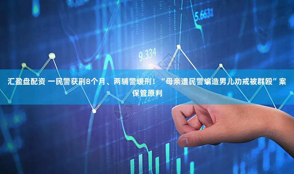 汇盈盘配资 一民警获刑8个月、两辅警缓刑！“母亲遭民警编造男儿劝戒被群殴”案保管原判