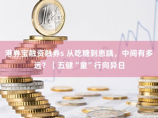 港券宝融资融券s 从吃糖到患龋,中间有多远?|五健“童”行向异日