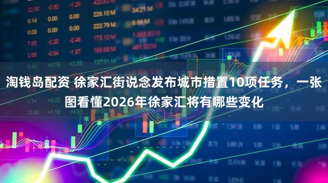 淘钱岛配资 徐家汇街说念发布城市措置10项任务，一张图看懂2026年徐家汇将有哪些变化
