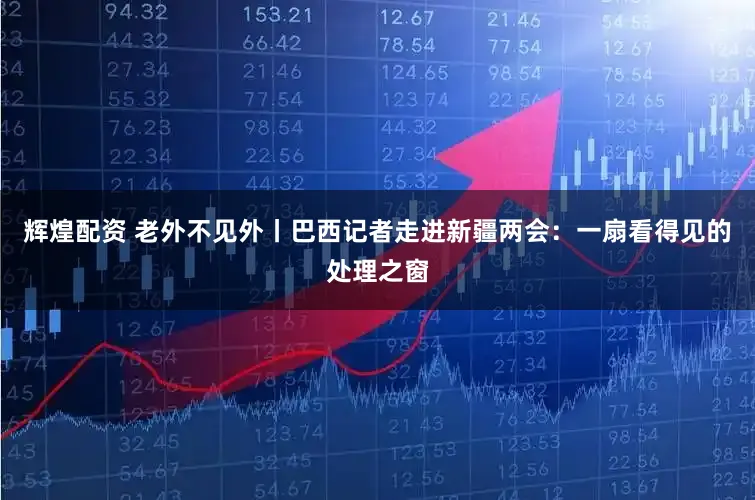 辉煌配资 老外不见外丨巴西记者走进新疆两会：一扇看得见的处理之窗