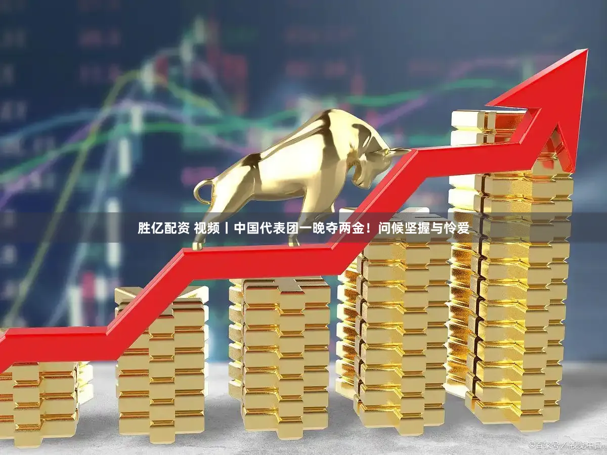 胜亿配资 视频丨中国代表团一晚夺两金!问候坚握与怜爱