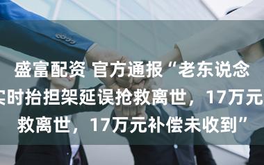 盛富配资 官方通报“老东说念主因120未实时抬担架延误抢救离世,17万元补偿未收到”