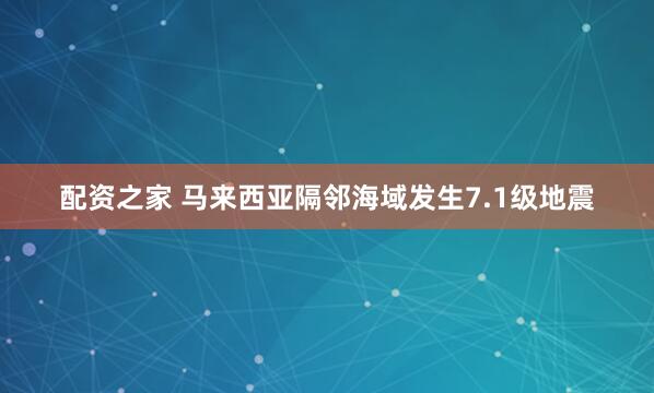 配资之家 马来西亚隔邻海域发生7.1级地震
