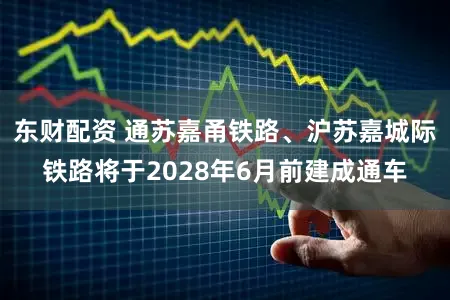 东财配资 通苏嘉甬铁路、沪苏嘉城际铁路将于2028年6月前建成通车