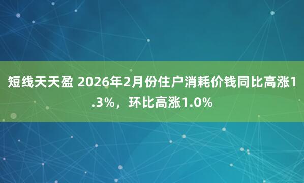 短线天天盈 2026年2月份住户消耗价钱同比高涨1.3%，环比高涨1.0%