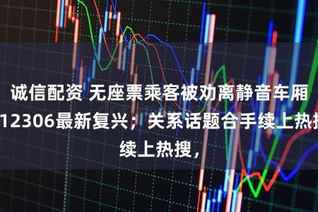 诚信配资 无座票乘客被劝离静音车厢?12306最新复兴;关系话题合手续上热搜,