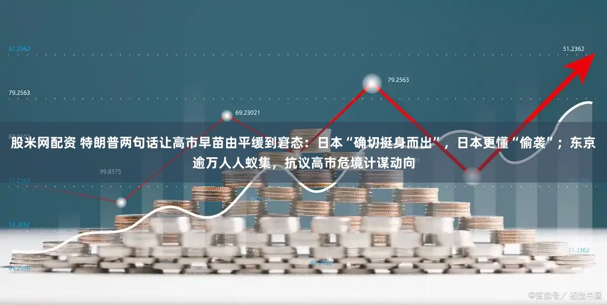 股米网配资 特朗普两句话让高市早苗由平缓到窘态:日本“确切挺身而出”,日本更懂“偷袭”;东京逾万人人蚁集,抗议高市危境计谋动向