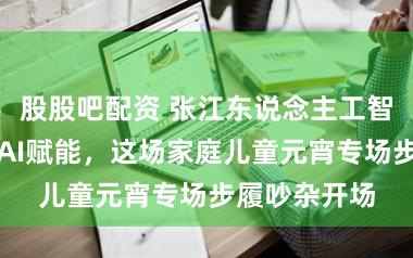 股股吧配资 张江东说念主工智能改换小镇AI赋能，这场家庭儿童元宵专场步履吵杂开场