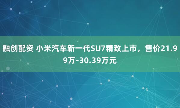 融创配资 小米汽车新一代SU7精致上市,售价21.99万-30.39万元