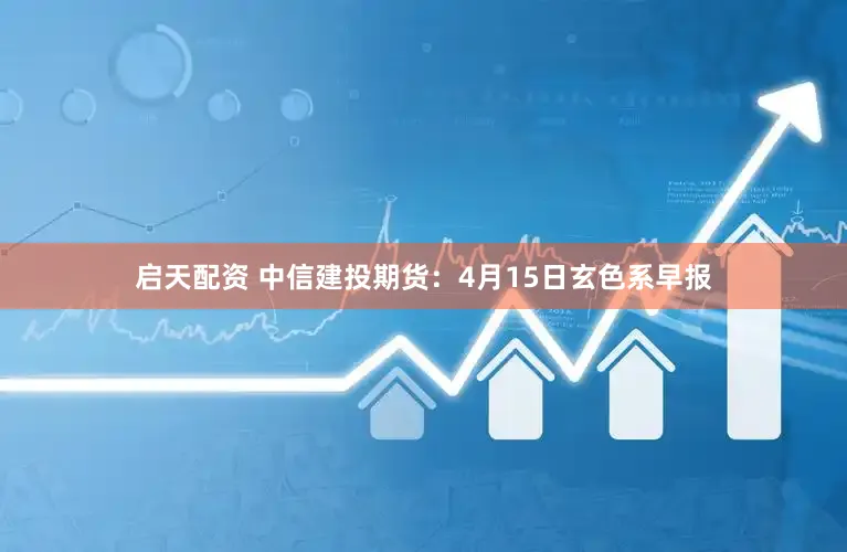 启天配资 中信建投期货：4月15日玄色系早报