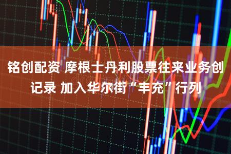 铭创配资 摩根士丹利股票往来业务创记录 加入华尔街“丰充”行列