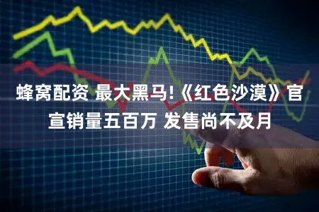 蜂窝配资 最大黑马!《红色沙漠》官宣销量五百万 发售尚不及月