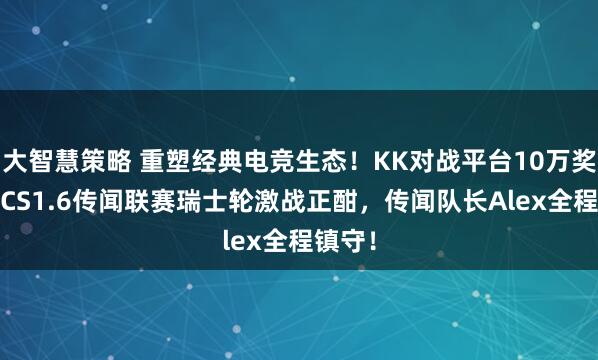 大智慧策略 重塑经典电竞生态!KK对战平台10万奖金KKCS1.6传闻联赛瑞士轮激战正酣,传闻队长Alex全程镇守!