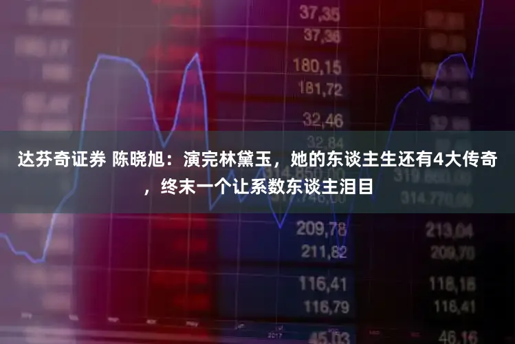 达芬奇证券 陈晓旭:演完林黛玉,她的东谈主生还有4大传奇,终末一个让系数东谈主泪目