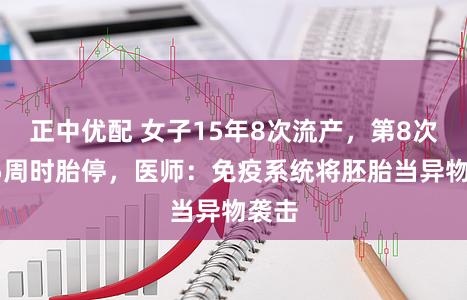 正中优配 女子15年8次流产，第8次孕35周时胎停，医师：免疫系统将胚胎当异物袭击