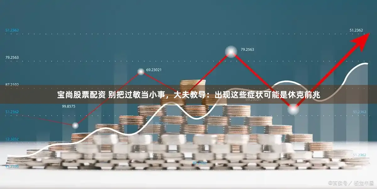 宝尚股票配资 别把过敏当小事，大夫教导：出现这些症状可能是休克前兆